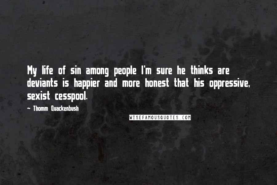 Thomm Quackenbush Quotes: My life of sin among people I'm sure he thinks are deviants is happier and more honest that his oppressive, sexist cesspool.