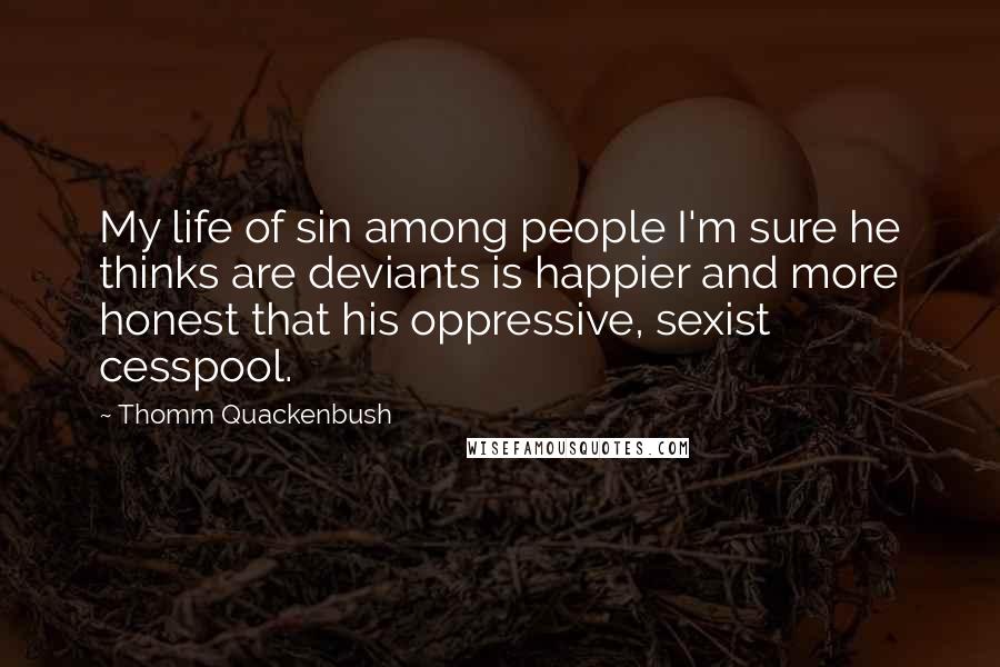 Thomm Quackenbush Quotes: My life of sin among people I'm sure he thinks are deviants is happier and more honest that his oppressive, sexist cesspool.