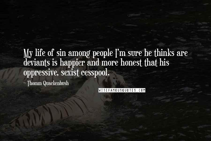 Thomm Quackenbush Quotes: My life of sin among people I'm sure he thinks are deviants is happier and more honest that his oppressive, sexist cesspool.