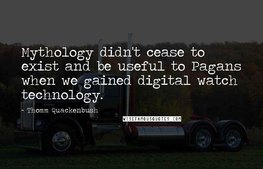 Thomm Quackenbush Quotes: Mythology didn't cease to exist and be useful to Pagans when we gained digital watch technology.