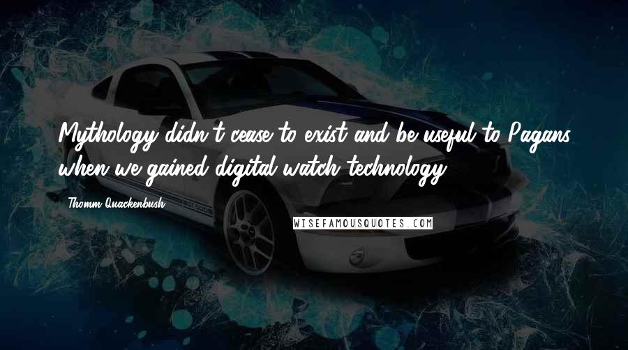 Thomm Quackenbush Quotes: Mythology didn't cease to exist and be useful to Pagans when we gained digital watch technology.