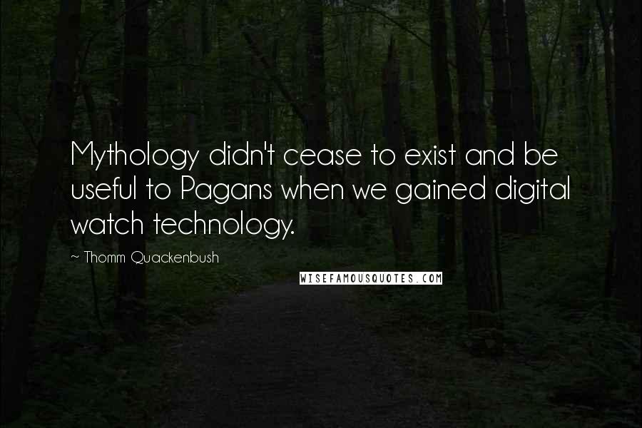 Thomm Quackenbush Quotes: Mythology didn't cease to exist and be useful to Pagans when we gained digital watch technology.