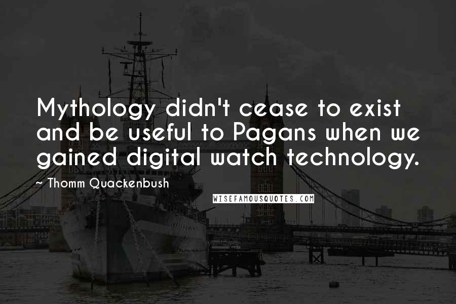 Thomm Quackenbush Quotes: Mythology didn't cease to exist and be useful to Pagans when we gained digital watch technology.