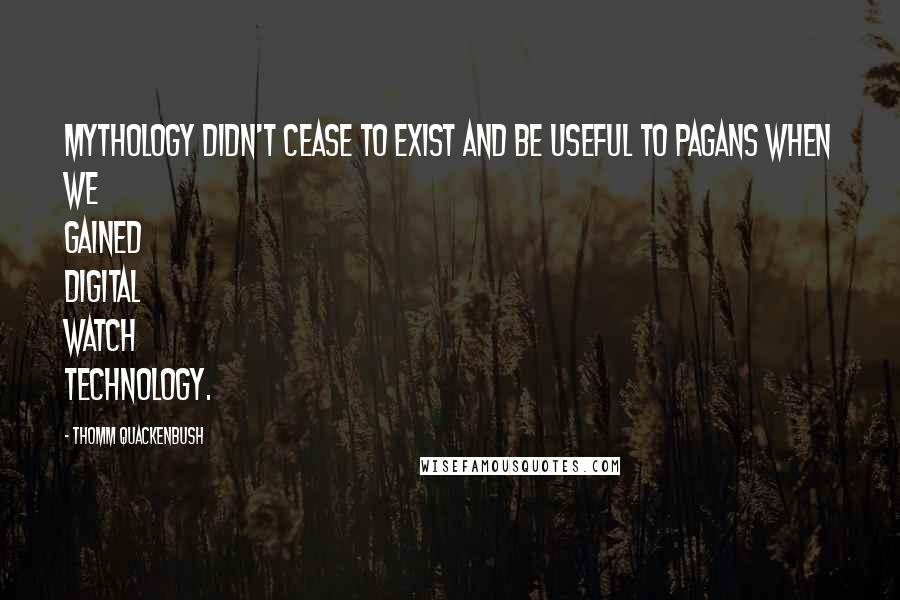 Thomm Quackenbush Quotes: Mythology didn't cease to exist and be useful to Pagans when we gained digital watch technology.