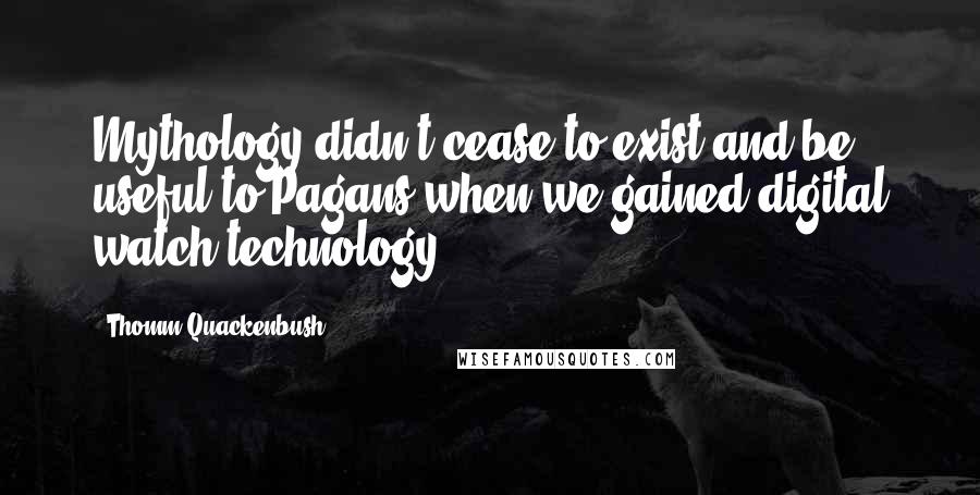 Thomm Quackenbush Quotes: Mythology didn't cease to exist and be useful to Pagans when we gained digital watch technology.