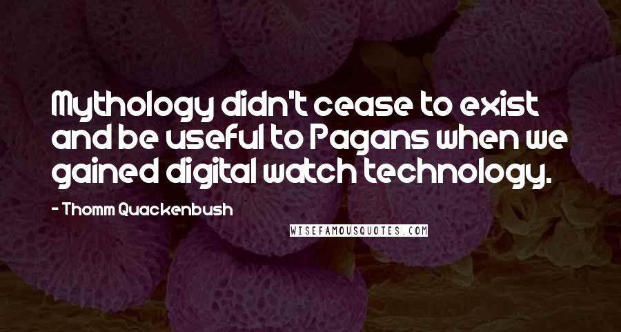 Thomm Quackenbush Quotes: Mythology didn't cease to exist and be useful to Pagans when we gained digital watch technology.