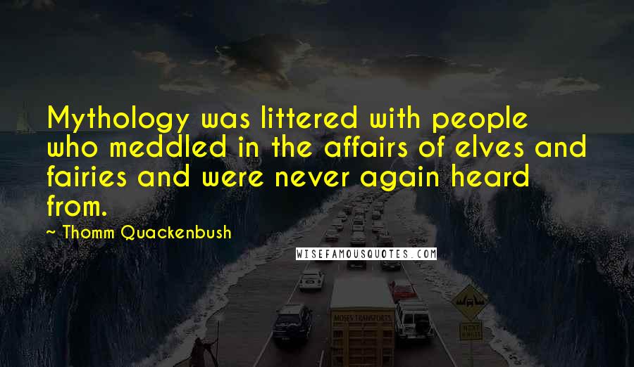 Thomm Quackenbush Quotes: Mythology was littered with people who meddled in the affairs of elves and fairies and were never again heard from.