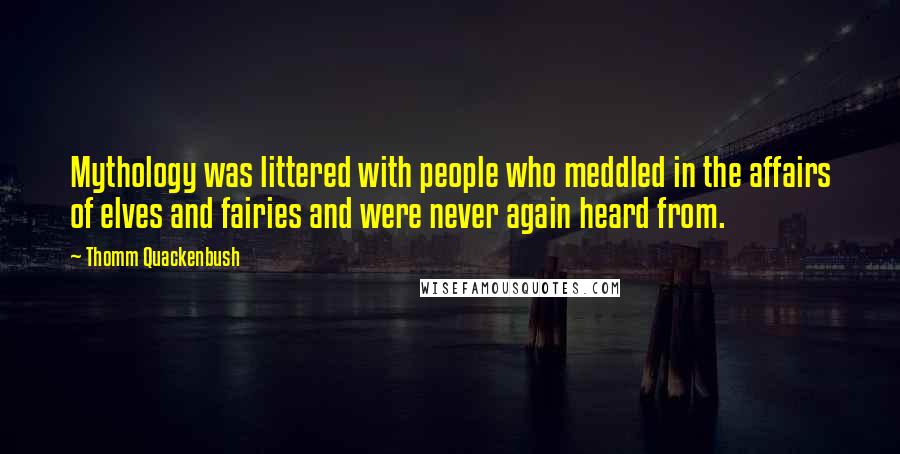 Thomm Quackenbush Quotes: Mythology was littered with people who meddled in the affairs of elves and fairies and were never again heard from.