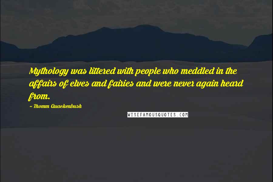 Thomm Quackenbush Quotes: Mythology was littered with people who meddled in the affairs of elves and fairies and were never again heard from.