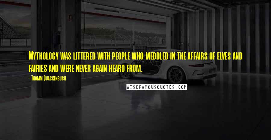 Thomm Quackenbush Quotes: Mythology was littered with people who meddled in the affairs of elves and fairies and were never again heard from.