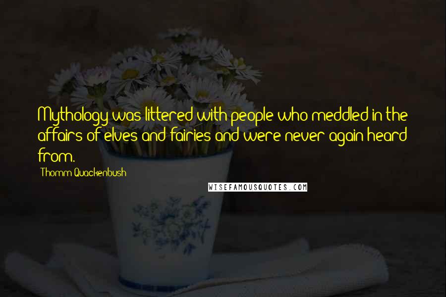 Thomm Quackenbush Quotes: Mythology was littered with people who meddled in the affairs of elves and fairies and were never again heard from.