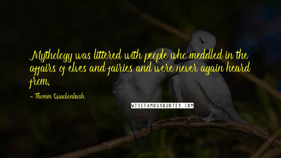 Thomm Quackenbush Quotes: Mythology was littered with people who meddled in the affairs of elves and fairies and were never again heard from.