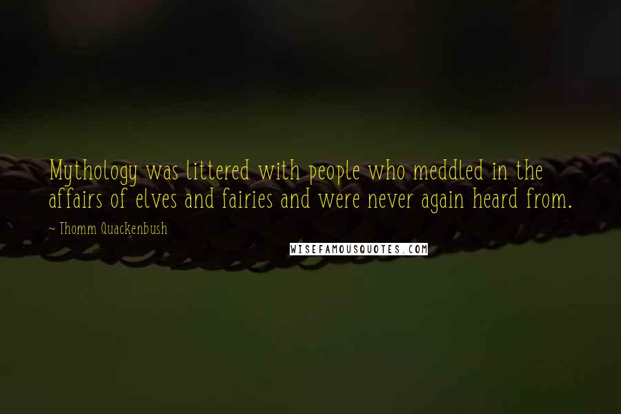 Thomm Quackenbush Quotes: Mythology was littered with people who meddled in the affairs of elves and fairies and were never again heard from.