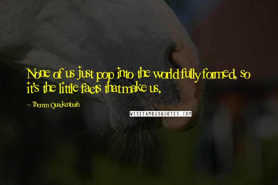 Thomm Quackenbush Quotes: None of us just pop into the world fully formed, so it's the little facts that make us.