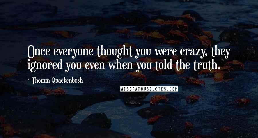 Thomm Quackenbush Quotes: Once everyone thought you were crazy, they ignored you even when you told the truth.