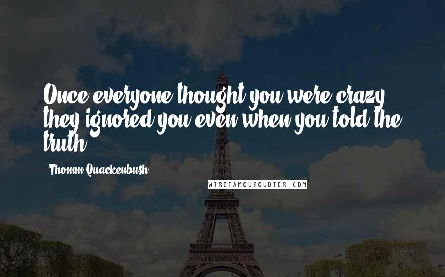 Thomm Quackenbush Quotes: Once everyone thought you were crazy, they ignored you even when you told the truth.