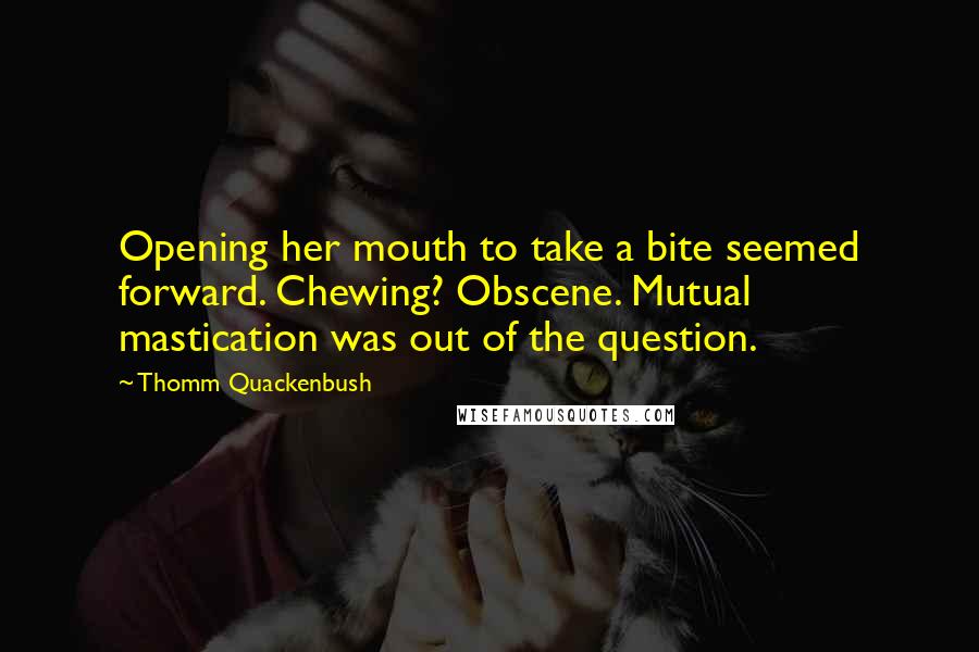 Thomm Quackenbush Quotes: Opening her mouth to take a bite seemed forward. Chewing? Obscene. Mutual mastication was out of the question.