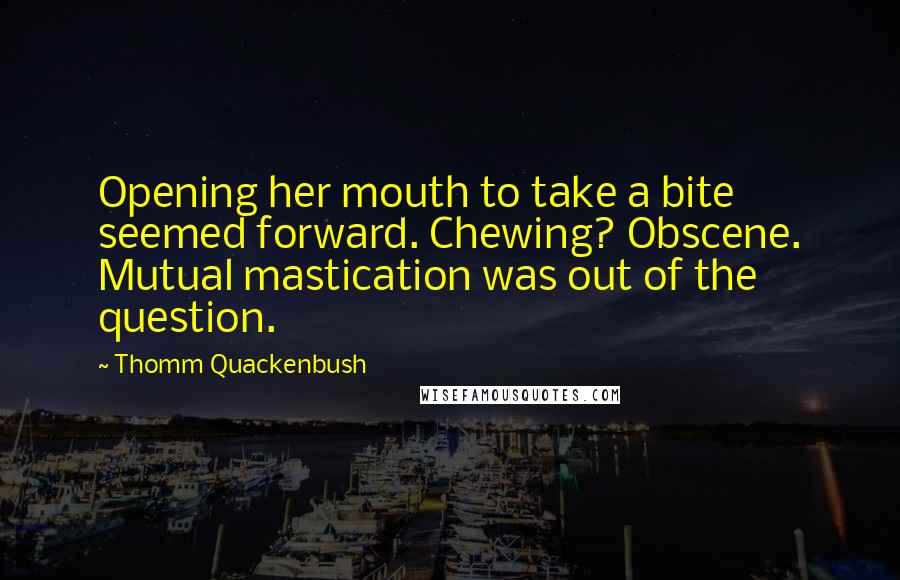 Thomm Quackenbush Quotes: Opening her mouth to take a bite seemed forward. Chewing? Obscene. Mutual mastication was out of the question.