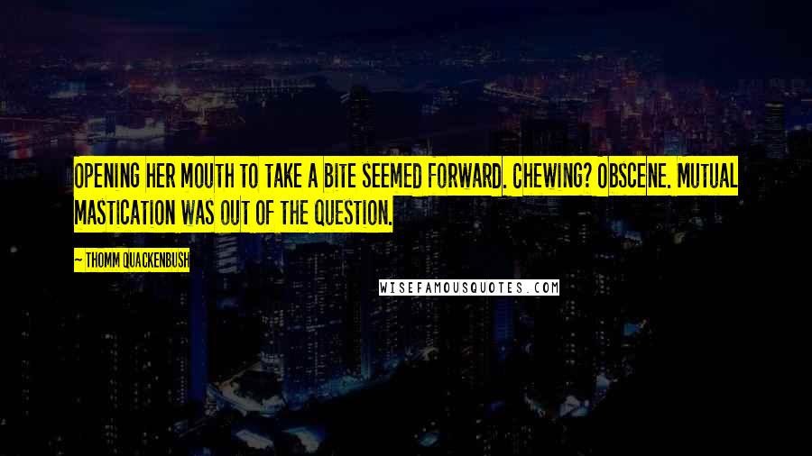 Thomm Quackenbush Quotes: Opening her mouth to take a bite seemed forward. Chewing? Obscene. Mutual mastication was out of the question.