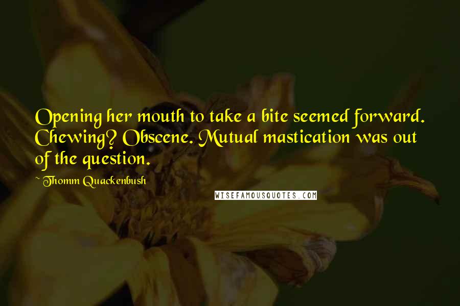 Thomm Quackenbush Quotes: Opening her mouth to take a bite seemed forward. Chewing? Obscene. Mutual mastication was out of the question.