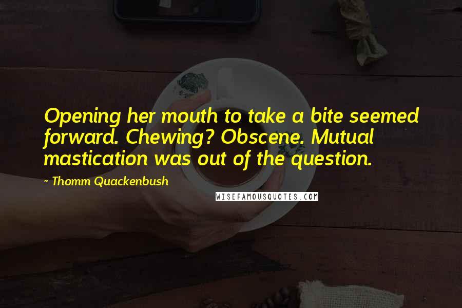 Thomm Quackenbush Quotes: Opening her mouth to take a bite seemed forward. Chewing? Obscene. Mutual mastication was out of the question.