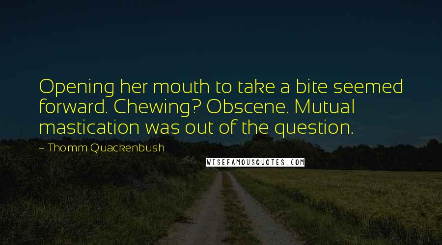 Thomm Quackenbush Quotes: Opening her mouth to take a bite seemed forward. Chewing? Obscene. Mutual mastication was out of the question.