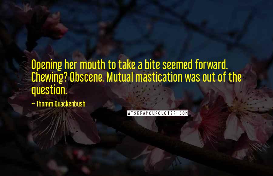 Thomm Quackenbush Quotes: Opening her mouth to take a bite seemed forward. Chewing? Obscene. Mutual mastication was out of the question.