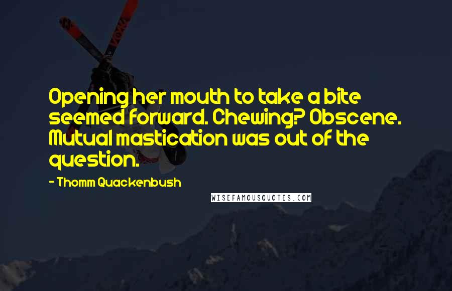 Thomm Quackenbush Quotes: Opening her mouth to take a bite seemed forward. Chewing? Obscene. Mutual mastication was out of the question.