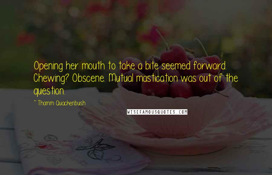 Thomm Quackenbush Quotes: Opening her mouth to take a bite seemed forward. Chewing? Obscene. Mutual mastication was out of the question.