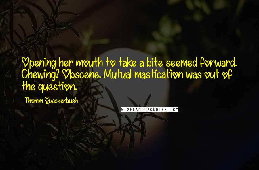 Thomm Quackenbush Quotes: Opening her mouth to take a bite seemed forward. Chewing? Obscene. Mutual mastication was out of the question.