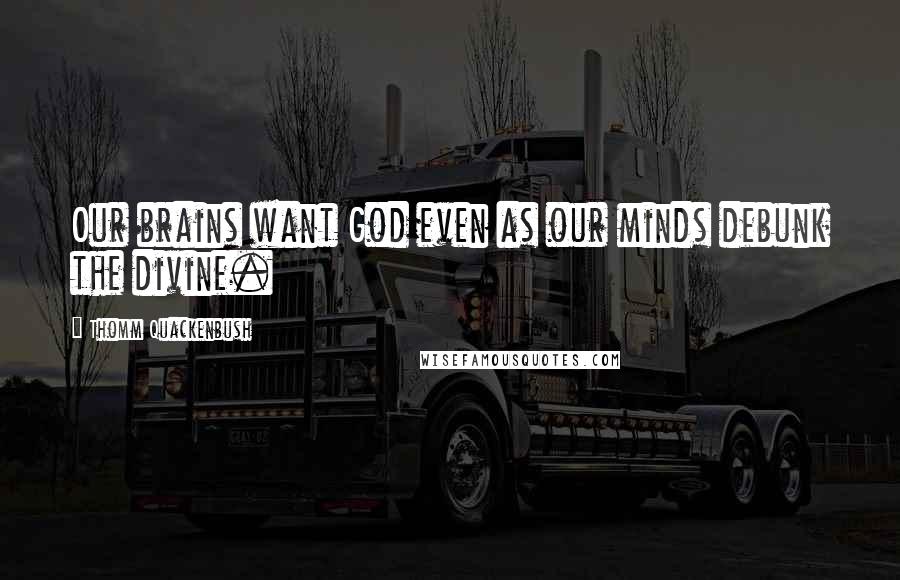 Thomm Quackenbush Quotes: Our brains want God even as our minds debunk the divine.