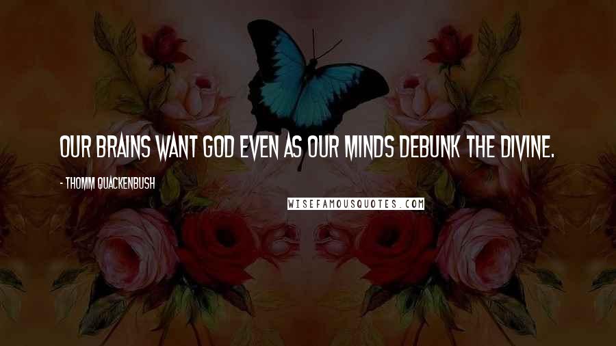 Thomm Quackenbush Quotes: Our brains want God even as our minds debunk the divine.