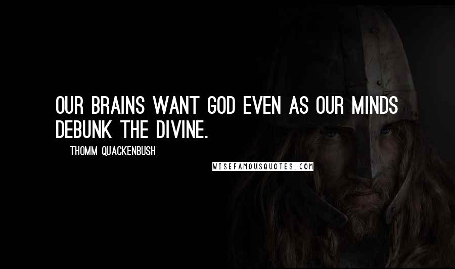 Thomm Quackenbush Quotes: Our brains want God even as our minds debunk the divine.