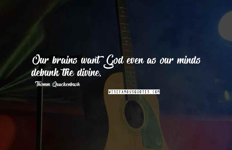 Thomm Quackenbush Quotes: Our brains want God even as our minds debunk the divine.