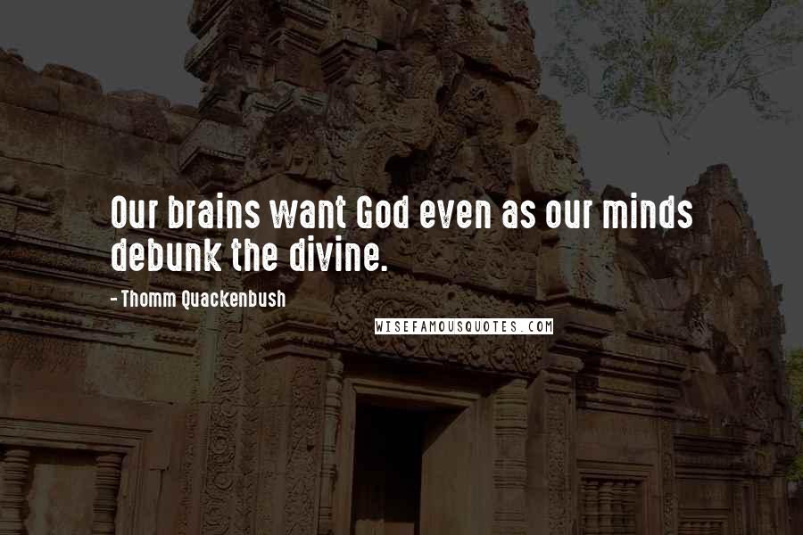 Thomm Quackenbush Quotes: Our brains want God even as our minds debunk the divine.