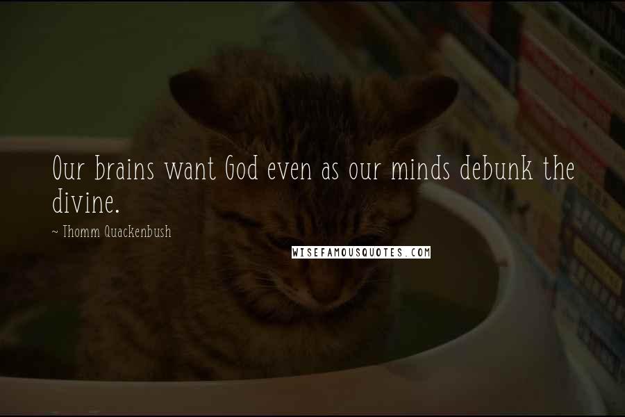 Thomm Quackenbush Quotes: Our brains want God even as our minds debunk the divine.
