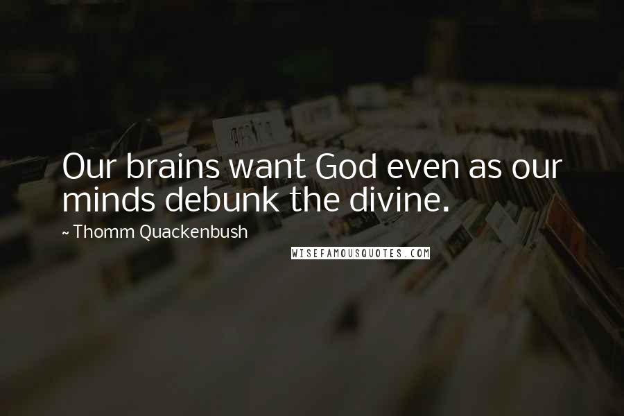 Thomm Quackenbush Quotes: Our brains want God even as our minds debunk the divine.