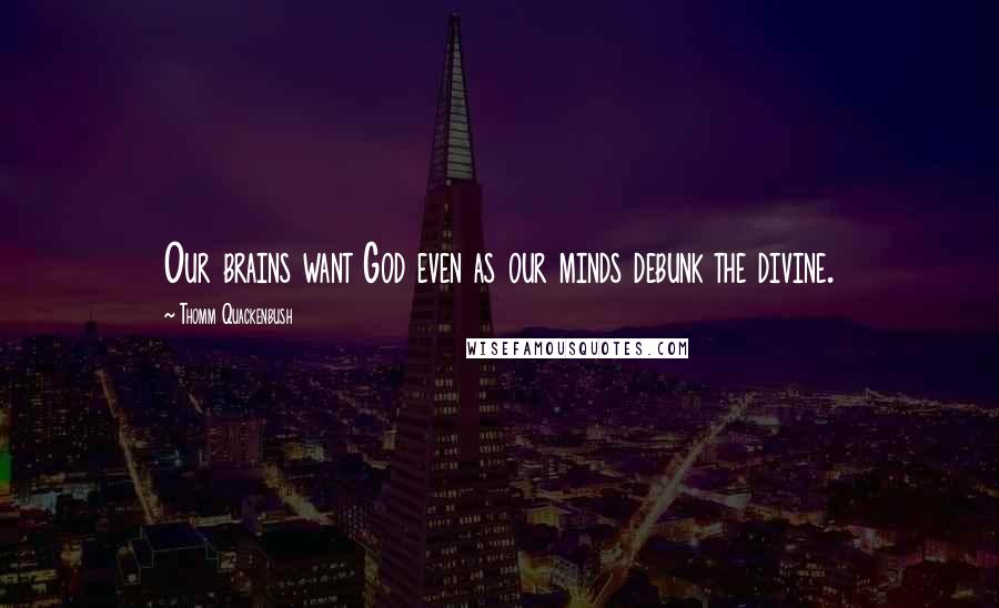 Thomm Quackenbush Quotes: Our brains want God even as our minds debunk the divine.