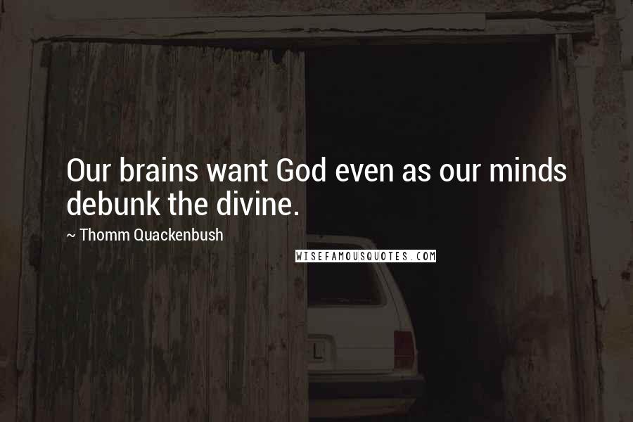 Thomm Quackenbush Quotes: Our brains want God even as our minds debunk the divine.
