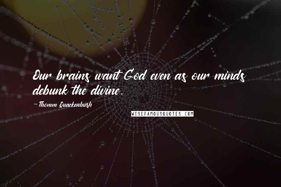 Thomm Quackenbush Quotes: Our brains want God even as our minds debunk the divine.