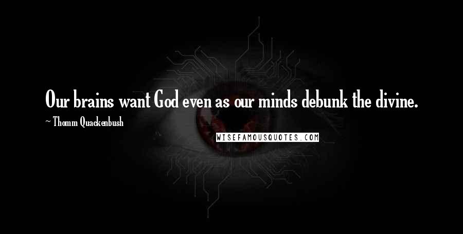 Thomm Quackenbush Quotes: Our brains want God even as our minds debunk the divine.