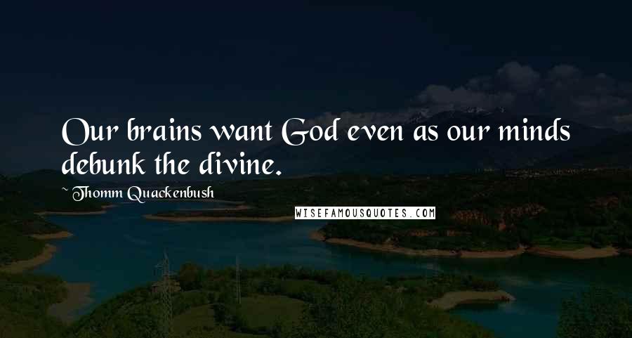 Thomm Quackenbush Quotes: Our brains want God even as our minds debunk the divine.