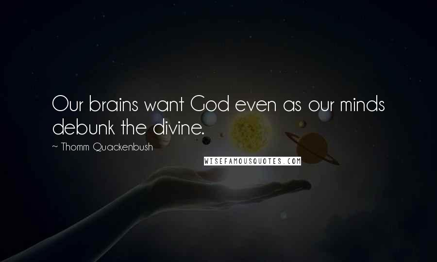 Thomm Quackenbush Quotes: Our brains want God even as our minds debunk the divine.