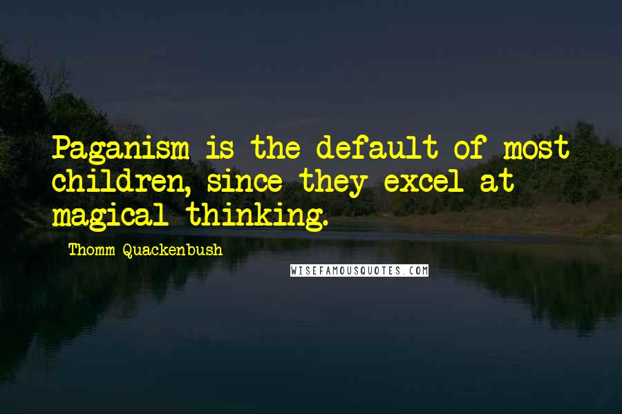 Thomm Quackenbush Quotes: Paganism is the default of most children, since they excel at magical thinking.