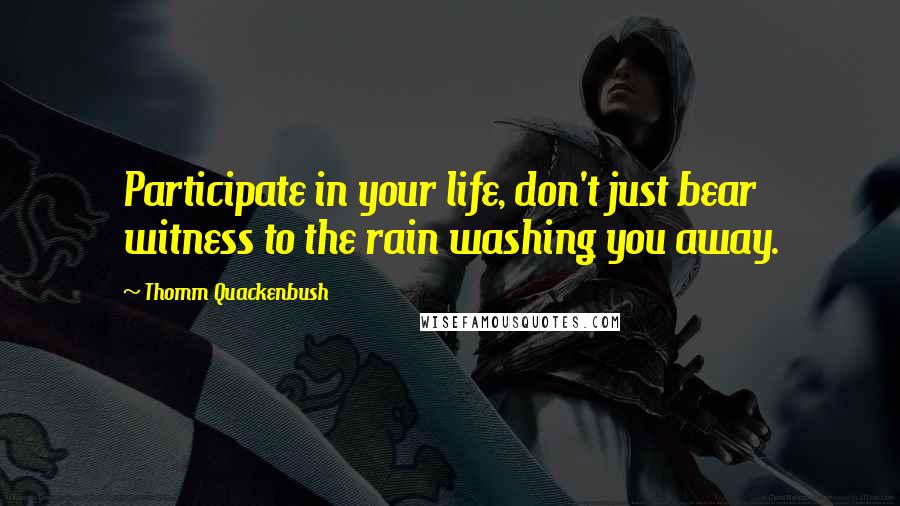 Thomm Quackenbush Quotes: Participate in your life, don't just bear witness to the rain washing you away.