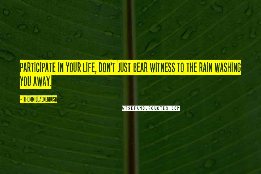 Thomm Quackenbush Quotes: Participate in your life, don't just bear witness to the rain washing you away.