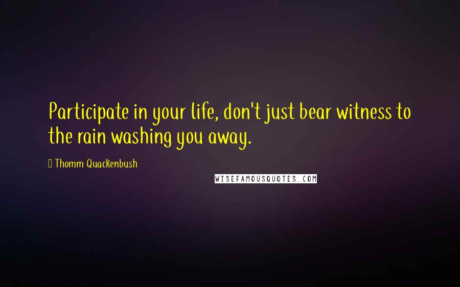 Thomm Quackenbush Quotes: Participate in your life, don't just bear witness to the rain washing you away.