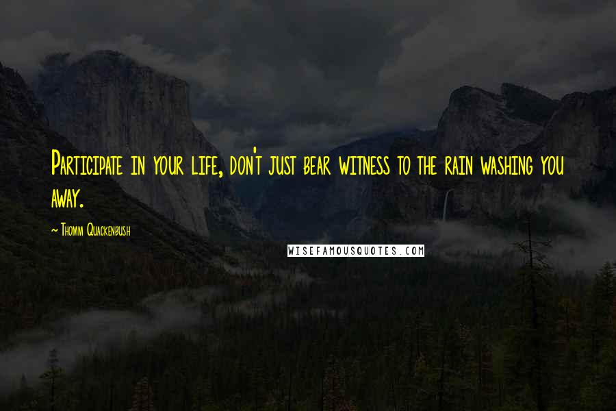 Thomm Quackenbush Quotes: Participate in your life, don't just bear witness to the rain washing you away.