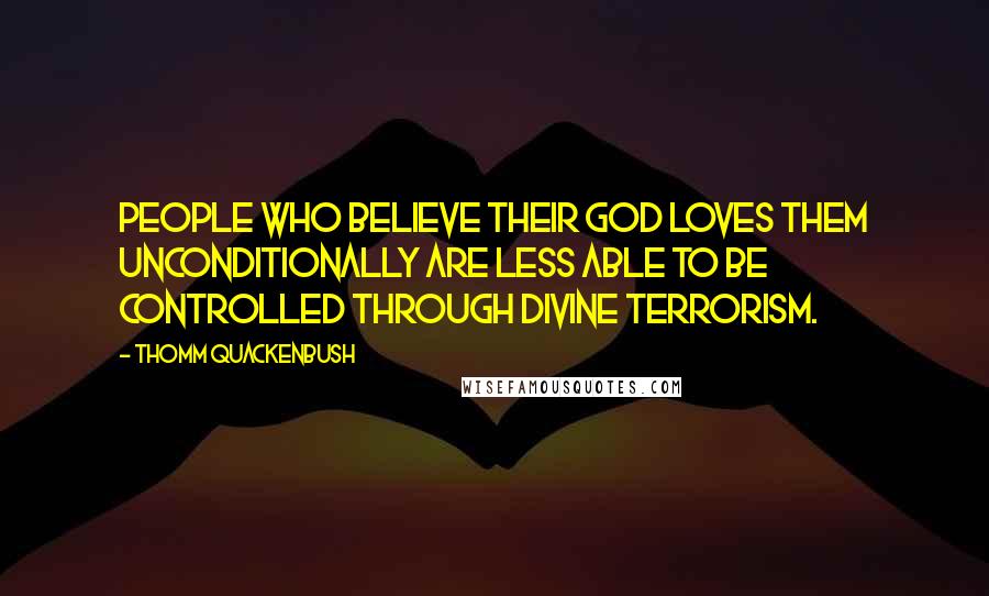 Thomm Quackenbush Quotes: People who believe their god loves them unconditionally are less able to be controlled through divine terrorism.