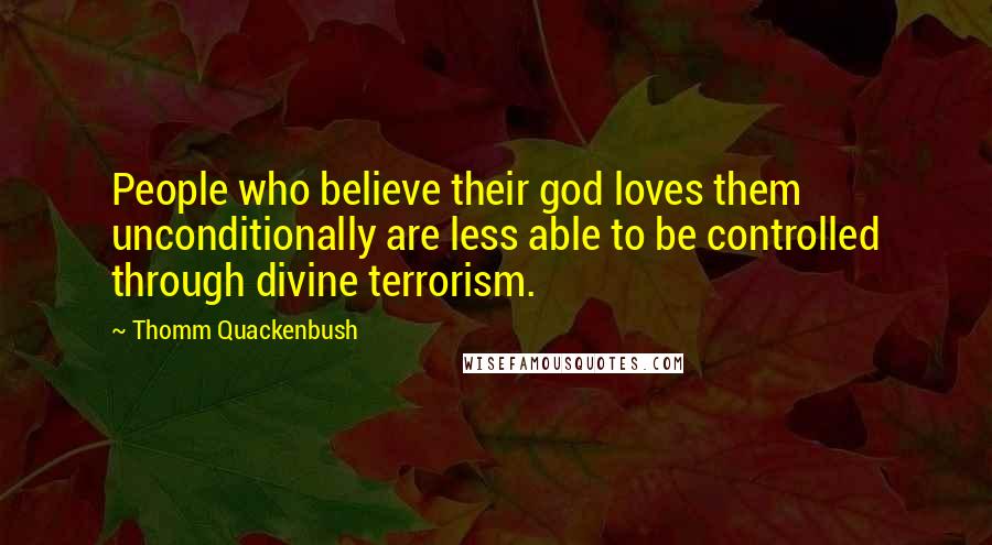 Thomm Quackenbush Quotes: People who believe their god loves them unconditionally are less able to be controlled through divine terrorism.